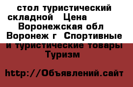 стол туристический складной › Цена ­ 3 000 - Воронежская обл., Воронеж г. Спортивные и туристические товары » Туризм   